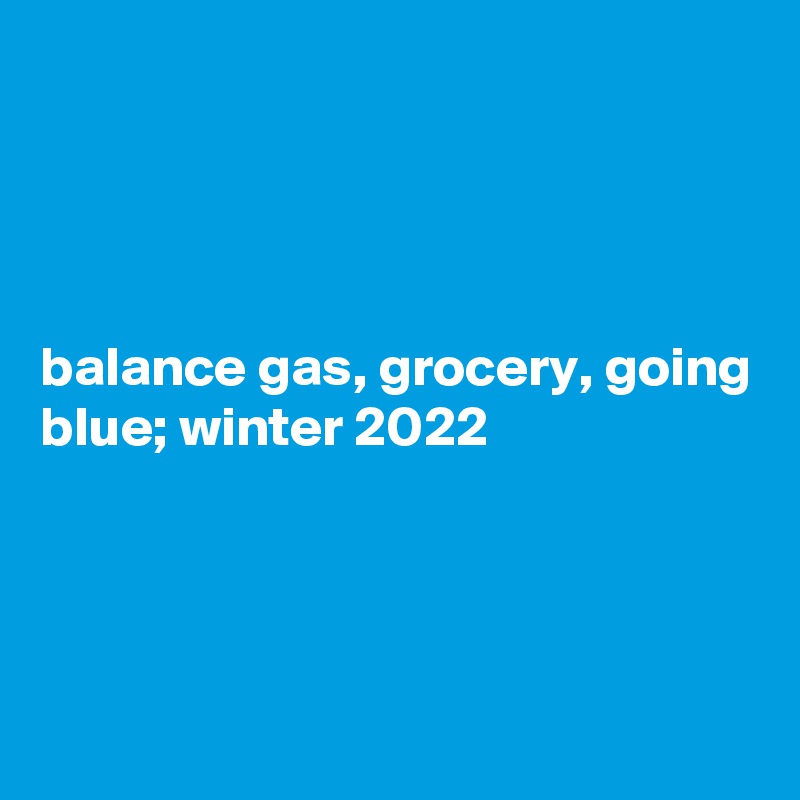 




balance gas, grocery, going blue; winter 2022




