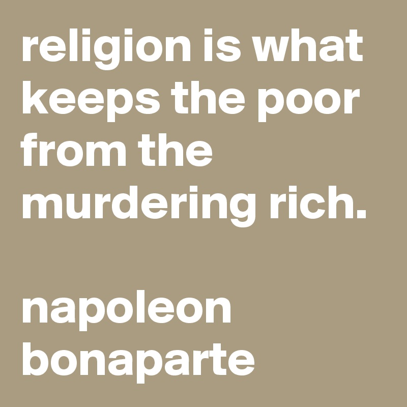 religion is what keeps the poor from the murdering rich.

napoleon bonaparte