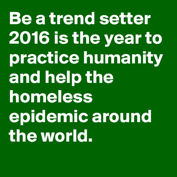 Be a trend setter 2016 is the year to practice humanity and help the homeless epidemic around the world.