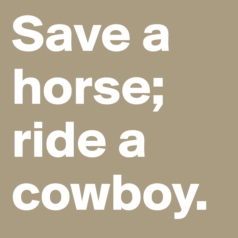Save a horse; ride a cowboy.
