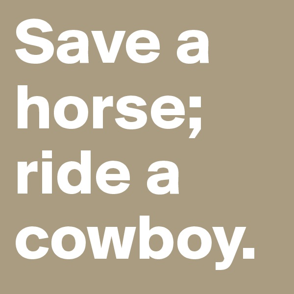 Save a horse; ride a cowboy.