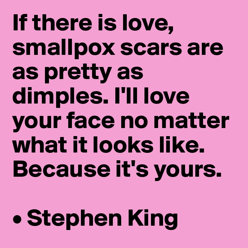 If there is love, smallpox scars are as pretty as dimples. I'll love your face no matter what it looks like. Because it's yours.

• Stephen King