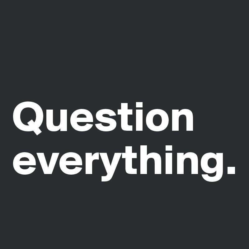 

Question everything.
