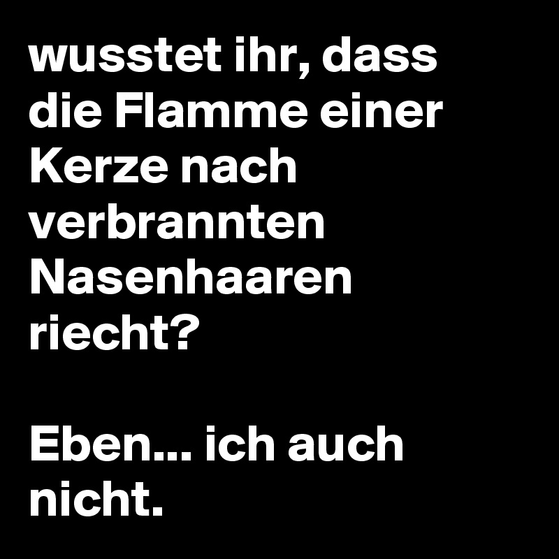 wusstet ihr, dass die Flamme einer Kerze nach verbrannten Nasenhaaren riecht?

Eben... ich auch nicht.