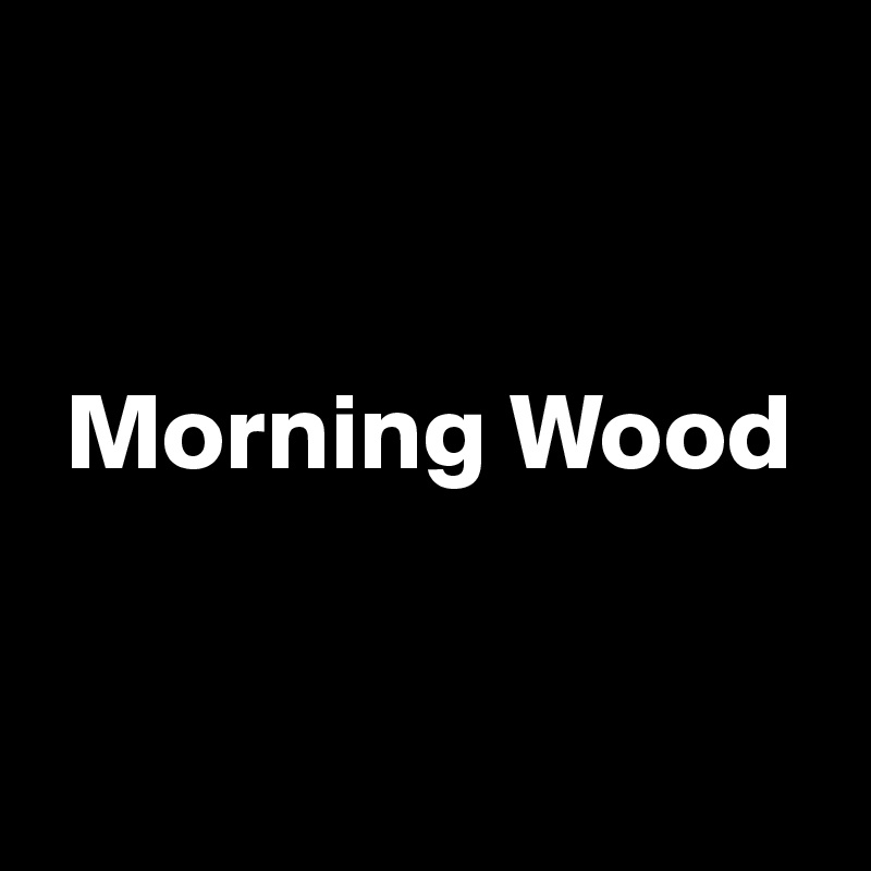 


 Morning Wood


