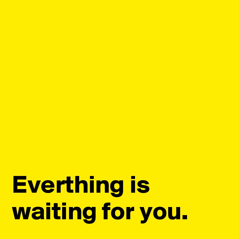 





Everthing is waiting for you.