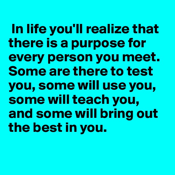 
 In life you'll realize that there is a purpose for every person you meet. Some are there to test you, some will use you, some will teach you, and some will bring out the best in you. 
 
