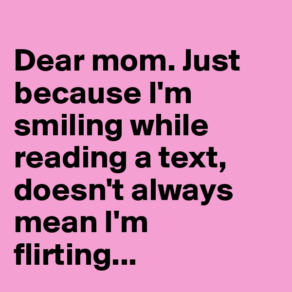
Dear mom. Just because I'm smiling while reading a text, doesn't always mean I'm flirting...