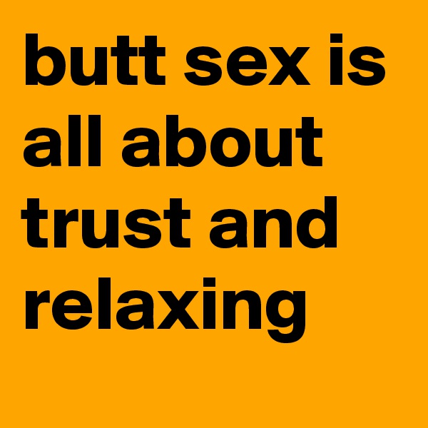butt sex is all about trust and relaxing