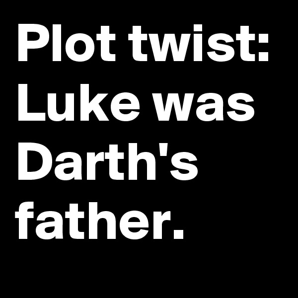 Plot twist: Luke was Darth's father.