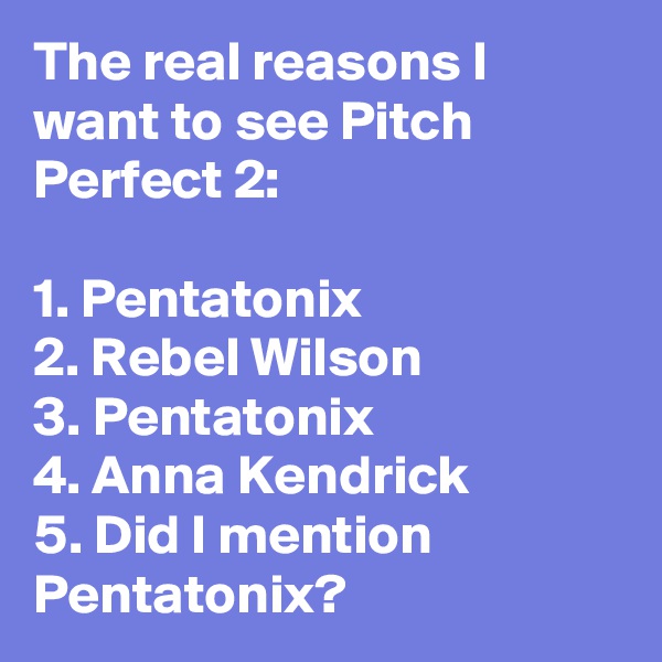 The real reasons I want to see Pitch Perfect 2:

1. Pentatonix
2. Rebel Wilson
3. Pentatonix
4. Anna Kendrick
5. Did I mention Pentatonix?