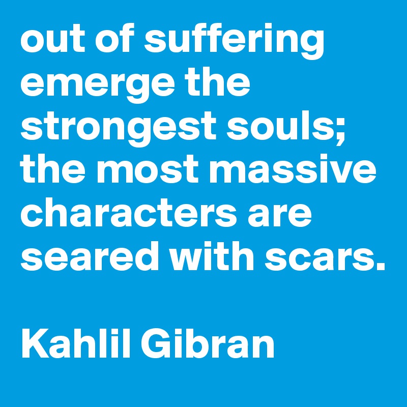 out of suffering emerge the strongest souls; the most massive characters are seared with scars. 

Kahlil Gibran