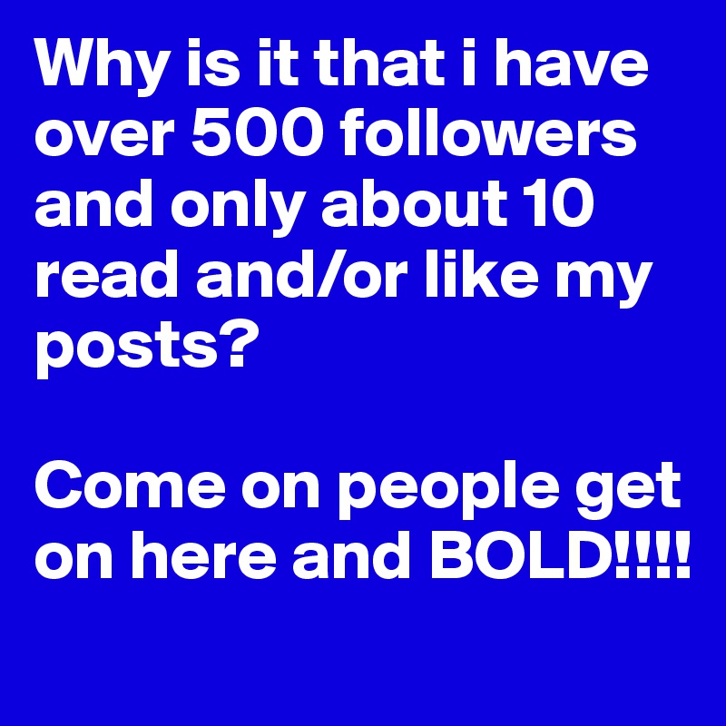 Why is it that i have over 500 followers and only about 10 read and/or like my posts?

Come on people get on here and BOLD!!!!

