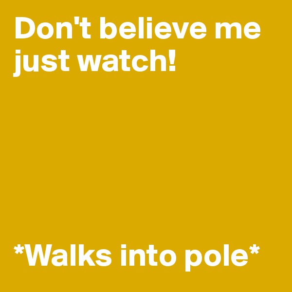 Don't believe me just watch!





*Walks into pole*