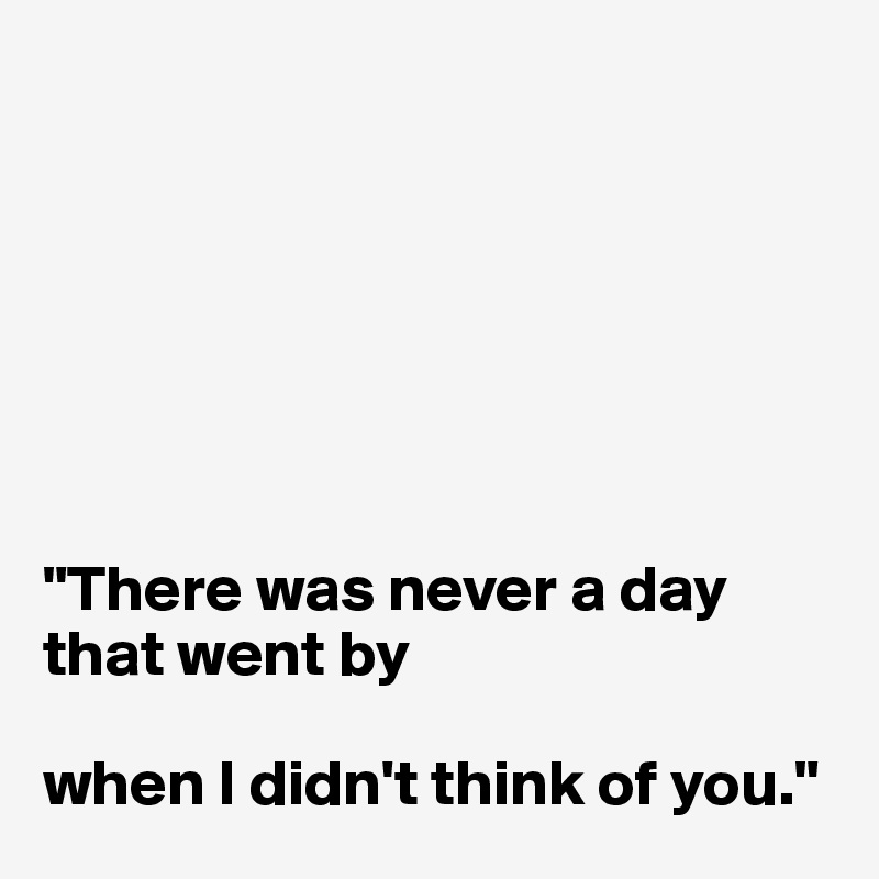 







"There was never a day that went by 

when I didn't think of you."