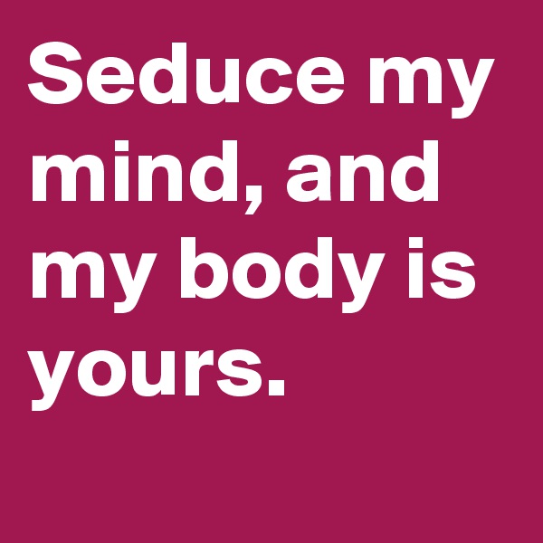 Seduce my mind, and my body is yours.