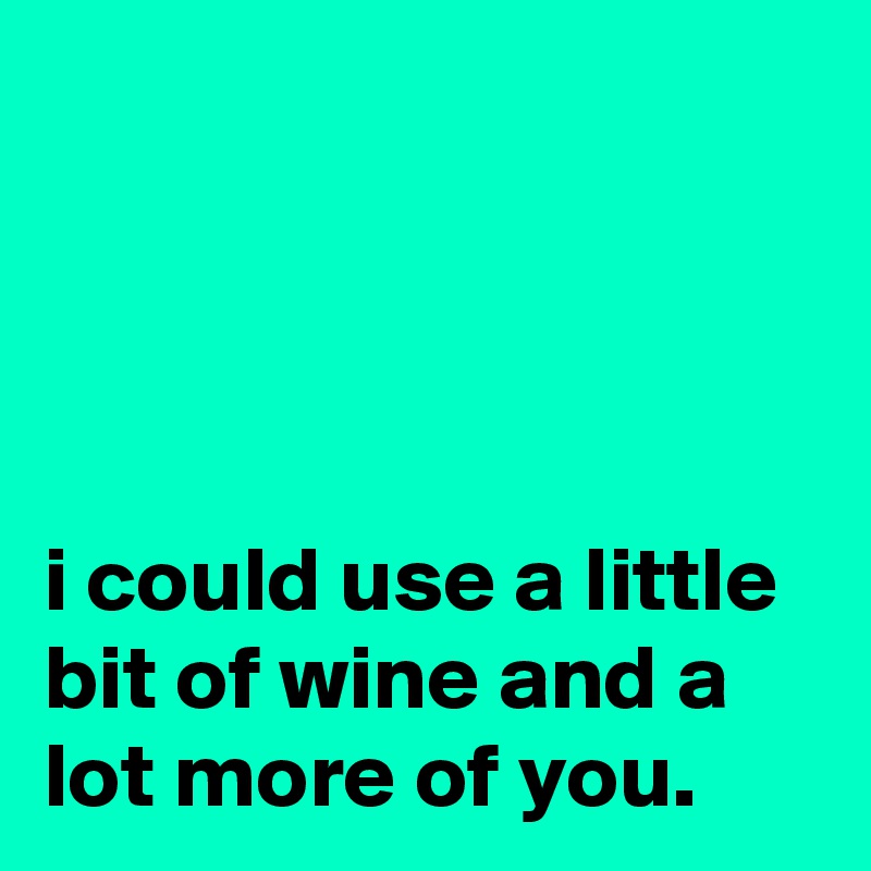 




i could use a little bit of wine and a lot more of you.