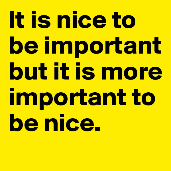 It is nice to be important but it is more important to be nice. 