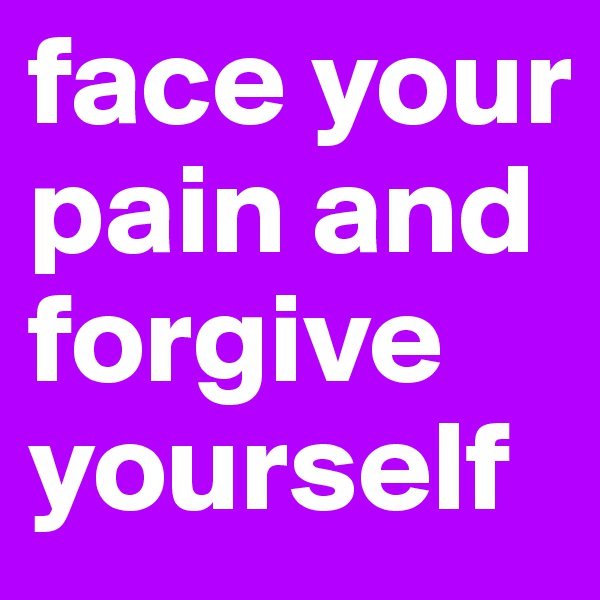 face your pain and forgive yourself