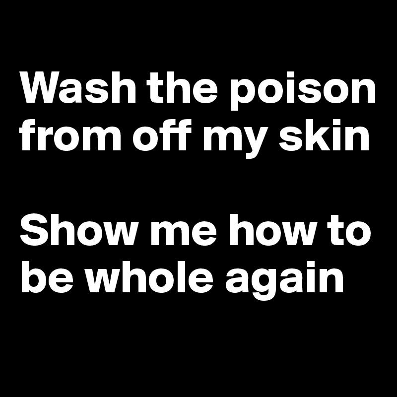 
Wash the poison from off my skin

Show me how to be whole again
