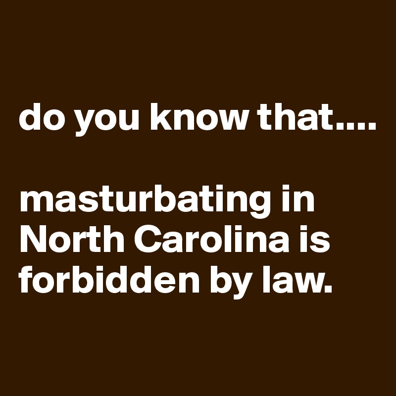 

do you know that.... 

masturbating in North Carolina is forbidden by law.
