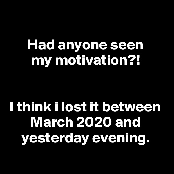 
Had anyone seen
my motivation?!


I think i lost it between March 2020 and yesterday evening.
