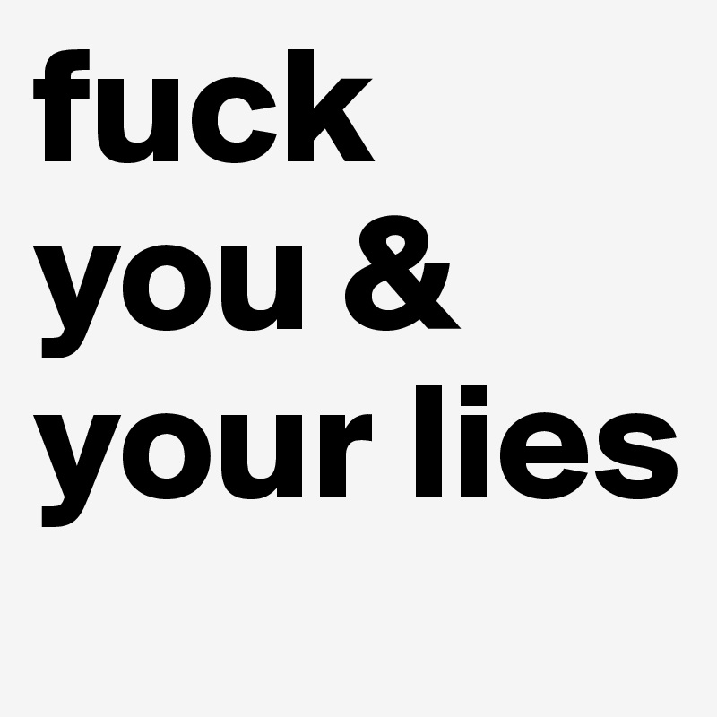 fuck
you &
your lies