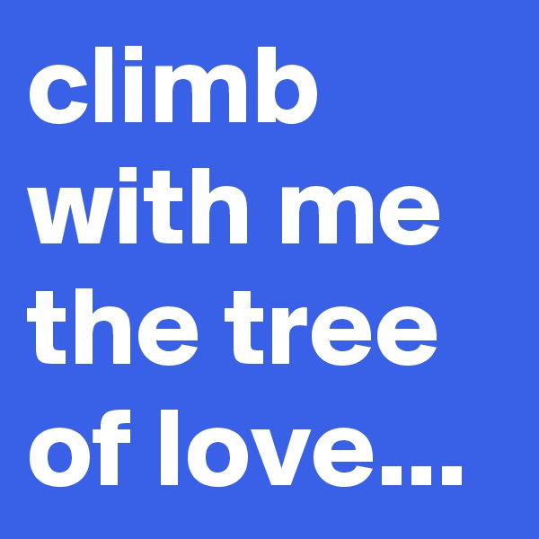 climb with me the tree of love...