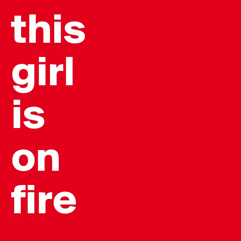 this
girl
is
on
fire