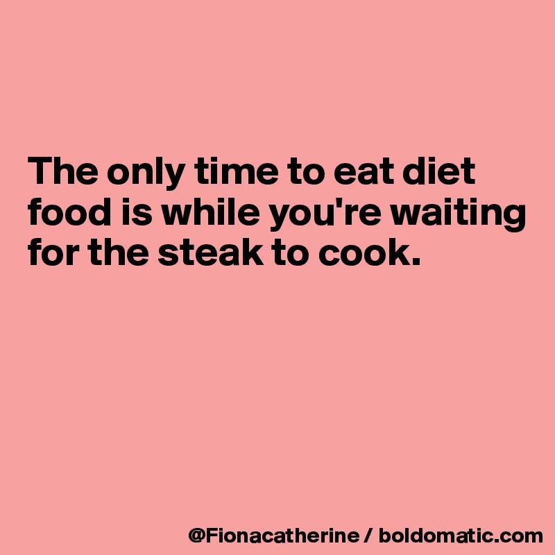 


The only time to eat diet
food is while you're waiting
for the steak to cook.





