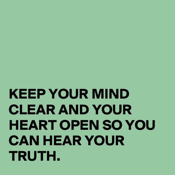 




KEEP YOUR MIND CLEAR AND YOUR HEART OPEN SO YOU CAN HEAR YOUR TRUTH.