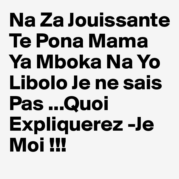 Na Za Jouissante Te Pona Mama Ya Mboka Na Yo Libolo Je ne sais Pas ...Quoi Expliquerez -Je Moi !!!