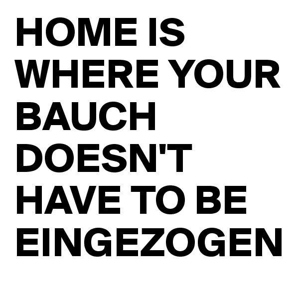 HOME IS WHERE YOUR BAUCH DOESN'T HAVE TO BE EINGEZOGEN