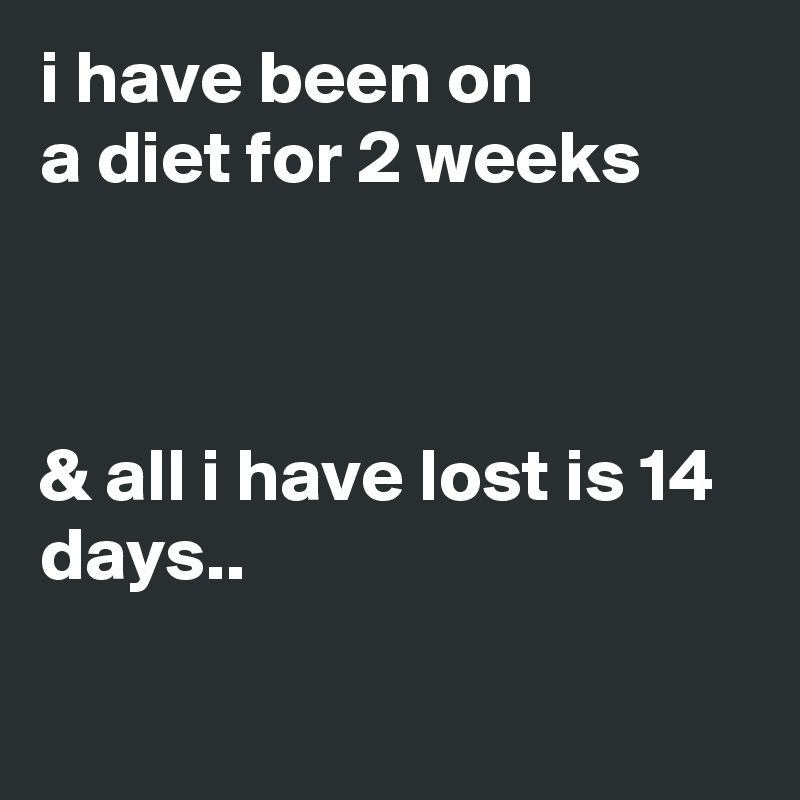 i have been on 
a diet for 2 weeks



& all i have lost is 14 days..

