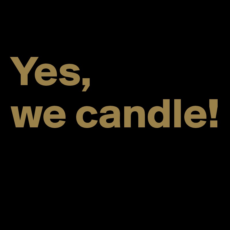 
Yes, 
we candle!
