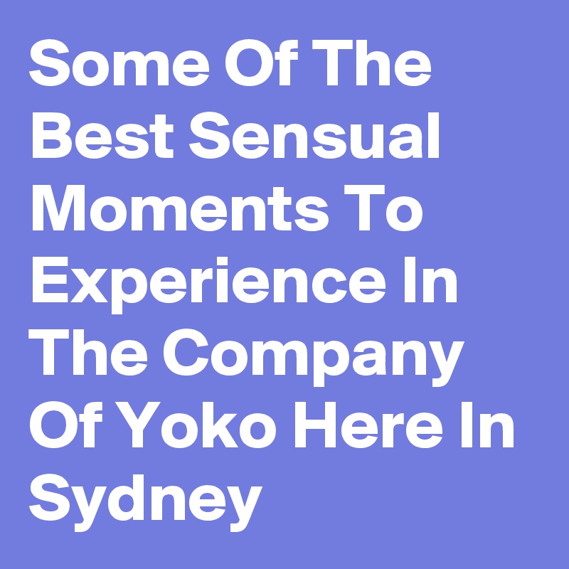 Some Of The Best Sensual Moments To Experience In The Company Of Yoko Here In Sydney