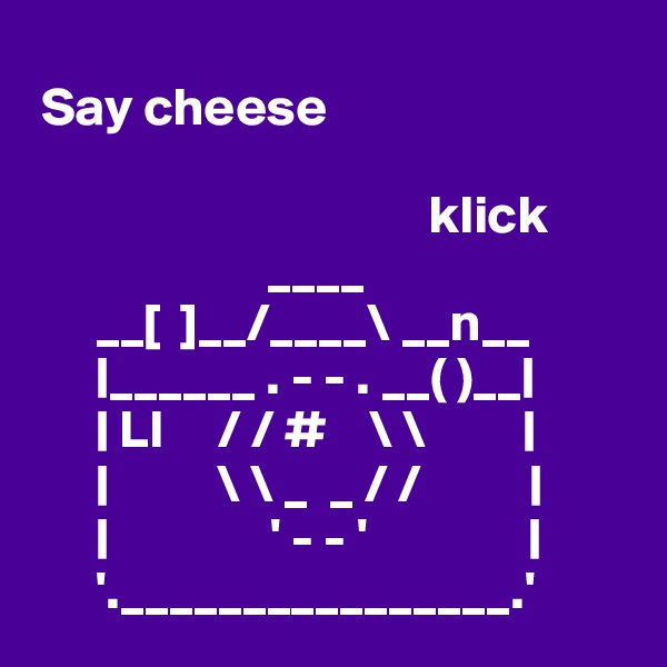 
 Say cheese

                                     klick
                      ____
      __[  ]__/____\ __n__
      |______ . - - . __( )__|
      | LI     / / #    \ \         |
      |          \ \ _  _ / /          |
      |               ' - - '               |
      '.________________.'