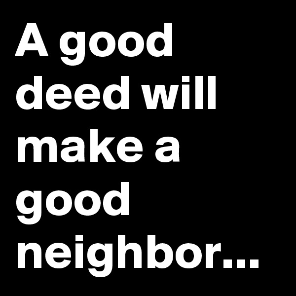A good deed will make a good neighbor...