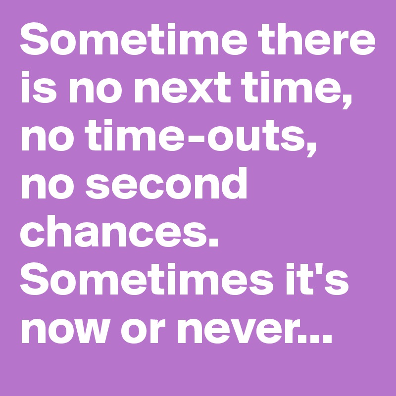Sometime there is no next time, 
no time-outs, 
no second chances.
Sometimes it's now or never...