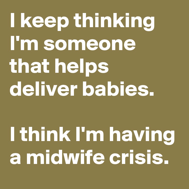 I keep thinking I'm someone that helps deliver babies.

I think I'm having a midwife crisis.