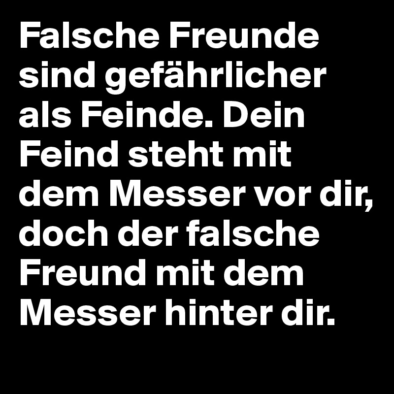 Falsche Freunde sind gefährlicher als Feinde. Dein Feind steht mit dem Messer vor dir, doch der falsche Freund mit dem Messer hinter dir.