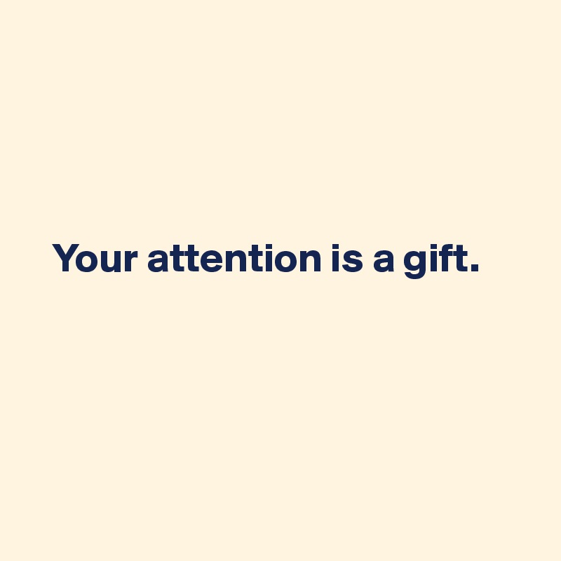




   Your attention is a gift.





