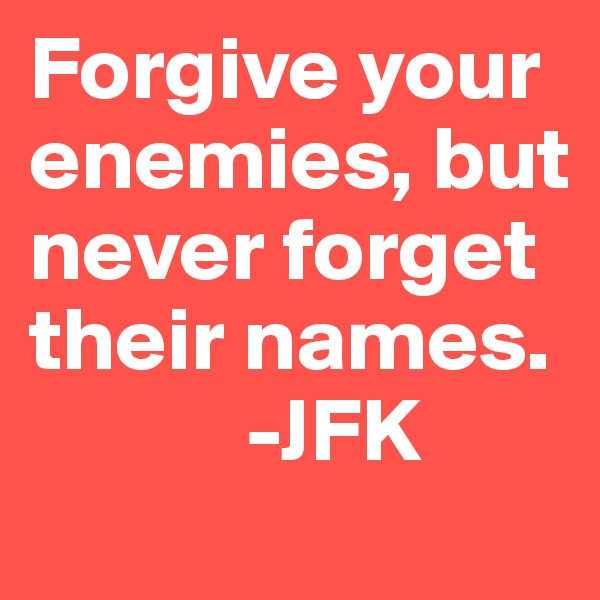 Forgive your enemies, but never forget their names.
            -JFK