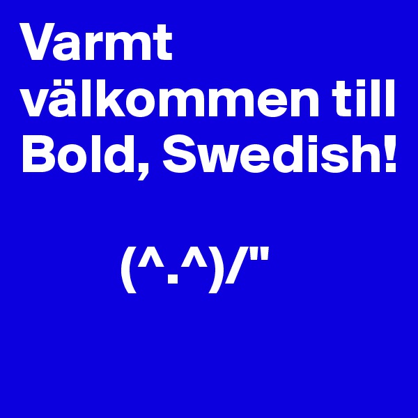 Varmt välkommen till Bold, Swedish!

         (^.^)/"
 