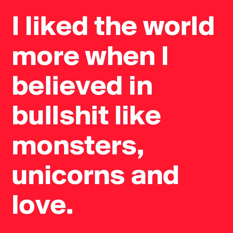 I liked the world more when I believed in bullshit like monsters, unicorns and love.