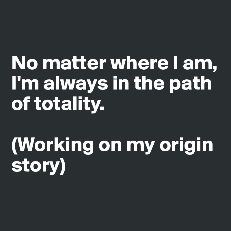 

No matter where I am, I'm always in the path of totality. 

(Working on my origin story)

