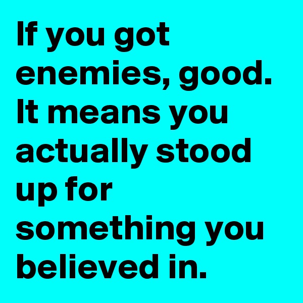 If you got enemies, good. 
It means you actually stood up for something you believed in.