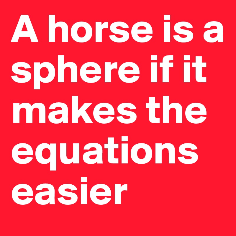 A horse is a sphere if it makes the equations easier