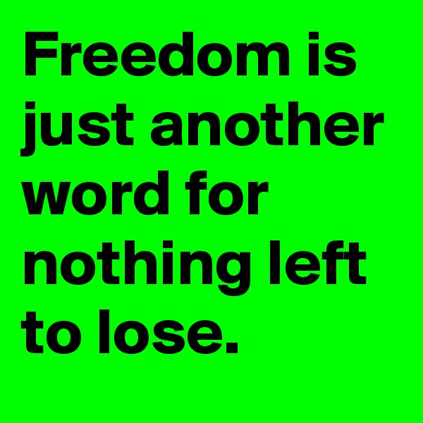 Freedom is just another word for nothing left to lose.