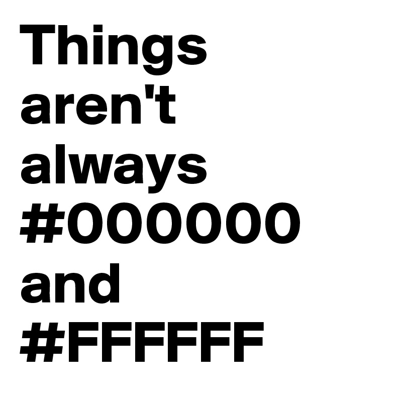 Things 
aren't 
always #000000 and 
#FFFFFF